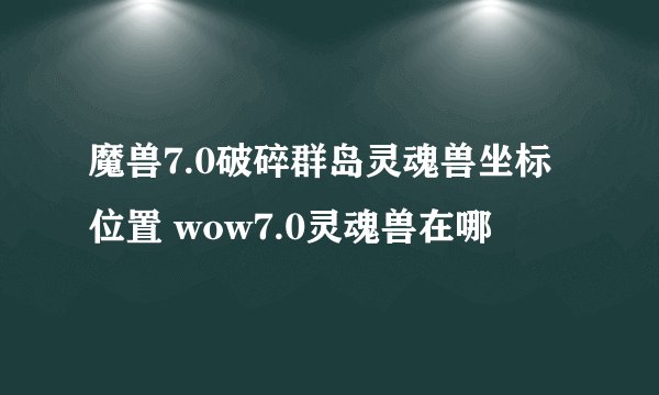 魔兽7.0破碎群岛灵魂兽坐标位置 wow7.0灵魂兽在哪