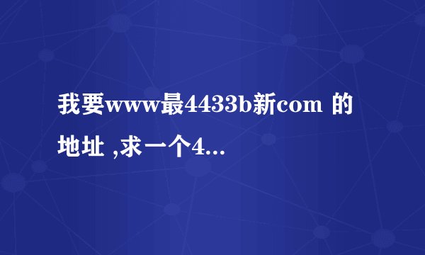 我要www最4433b新com 的地址 ,求一个4433b最近能用的?jrn84