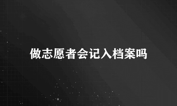 做志愿者会记入档案吗