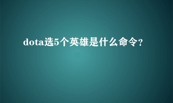 dota选5个英雄是什么命令？
