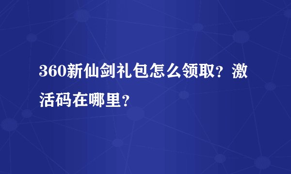 360新仙剑礼包怎么领取？激活码在哪里？