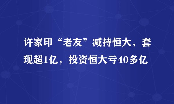 许家印“老友”减持恒大，套现超1亿，投资恒大亏40多亿