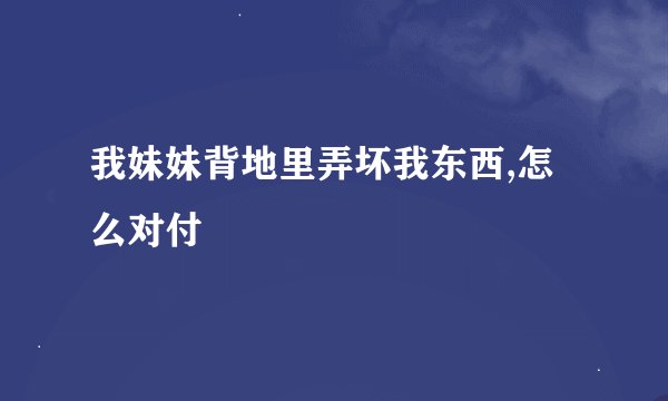 我妹妹背地里弄坏我东西,怎么对付
