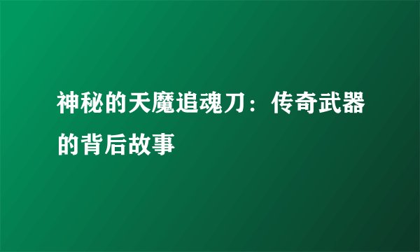 神秘的天魔追魂刀：传奇武器的背后故事