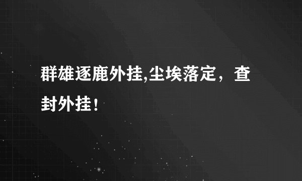 群雄逐鹿外挂,尘埃落定，查封外挂！