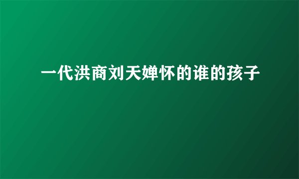 一代洪商刘天婵怀的谁的孩子