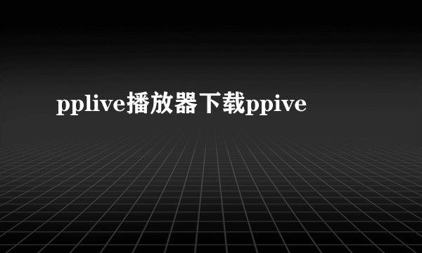 pplive播放器下载ppive