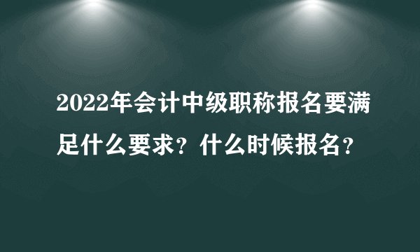 2022年会计中级职称报名要满足什么要求？什么时候报名？