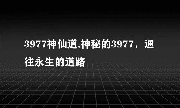 3977神仙道,神秘的3977，通往永生的道路