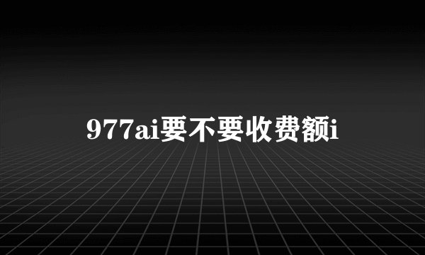 977ai要不要收费额i