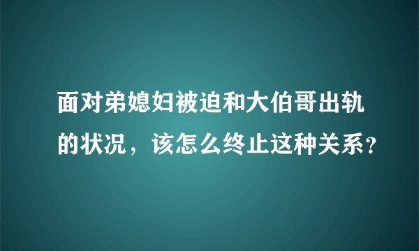 面对弟媳妇被迫和大伯哥出轨的状况，该怎么终止这种关系？