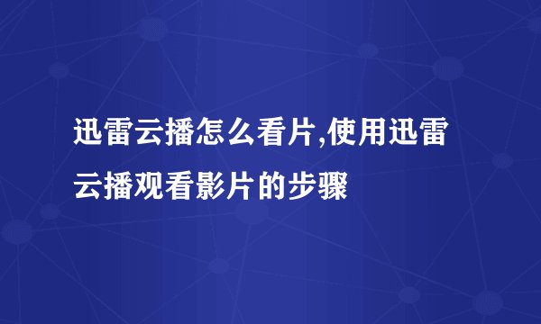 迅雷云播怎么看片,使用迅雷云播观看影片的步骤