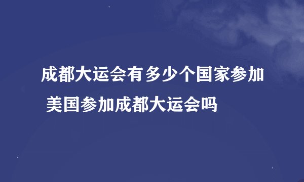 成都大运会有多少个国家参加 美国参加成都大运会吗