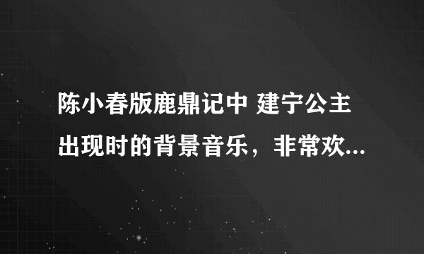 陈小春版鹿鼎记中 建宁公主出现时的背景音乐，非常欢快，请知道的大侠告诉下这是什么音乐