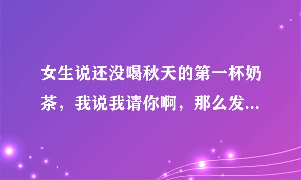 女生说还没喝秋天的第一杯奶茶，我说我请你啊，那么发多少红包合适？