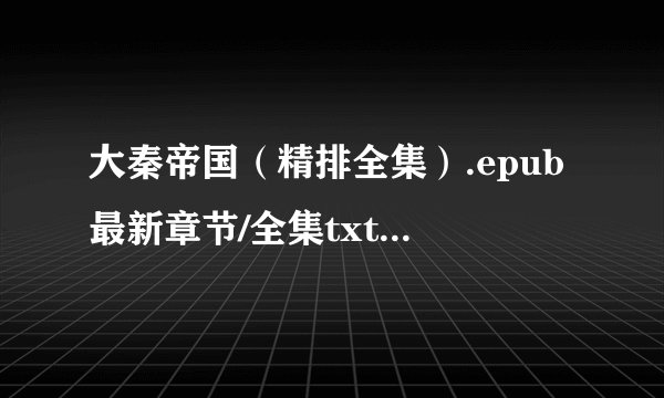 大秦帝国（精排全集）.epub最新章节/全集txt免费下载