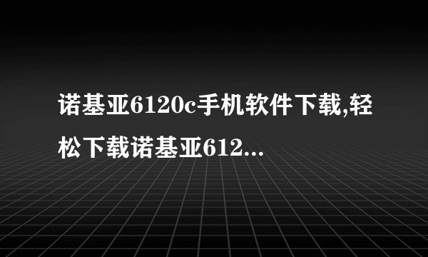 诺基亚6120c手机软件下载,轻松下载诺基亚6120c手机软件