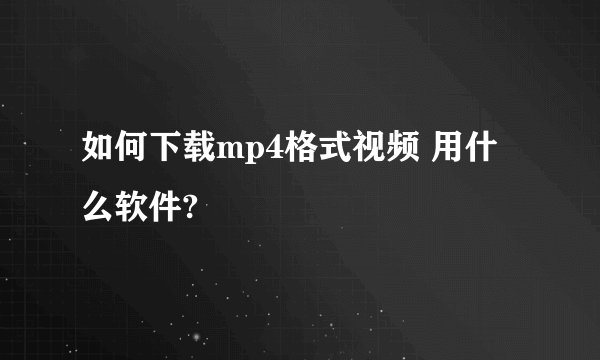 如何下载mp4格式视频 用什么软件?