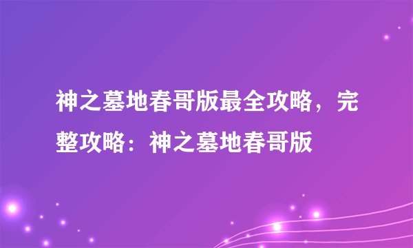 神之墓地春哥版最全攻略，完整攻略：神之墓地春哥版