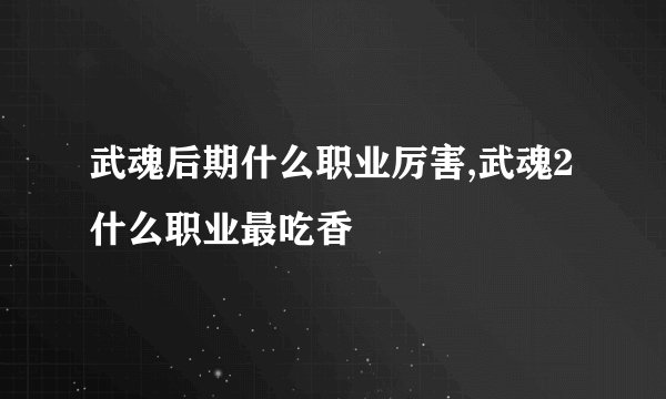 武魂后期什么职业厉害,武魂2什么职业最吃香