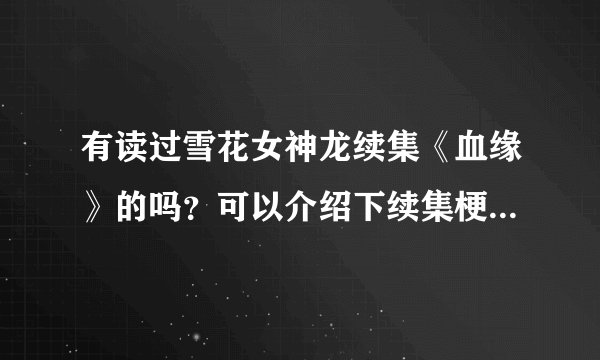 有读过雪花女神龙续集《血缘》的吗？可以介绍下续集梗概吗？顺便问下人物关系。