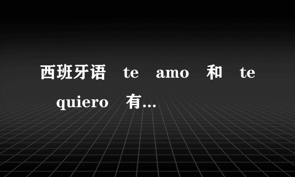 西班牙语 te amo 和 te quiero 有什么区别啊