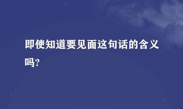 即使知道要见面这句话的含义吗?