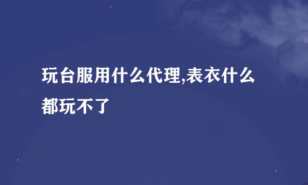 玩台服用什么代理,表衣什么都玩不了