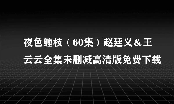 夜色缠枝（60集）赵廷义＆王云云全集未删减高清版免费下载