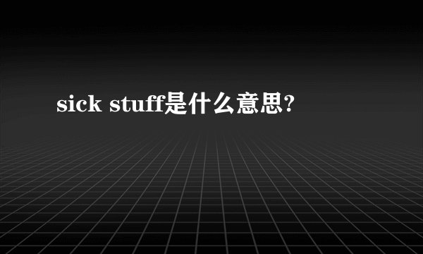 sick stuff是什么意思?