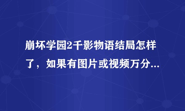 崩坏学园2千影物语结局怎样了，如果有图片或视频万分感谢，剧情狂
