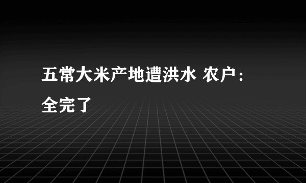 五常大米产地遭洪水 农户：全完了