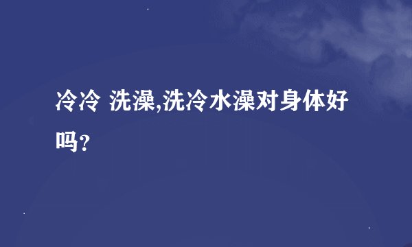 冷冷 洗澡,洗冷水澡对身体好吗？