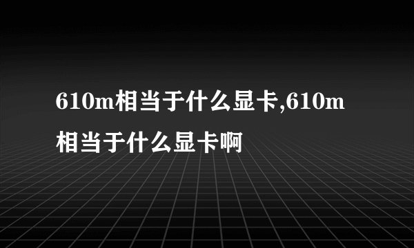610m相当于什么显卡,610m相当于什么显卡啊