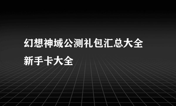 幻想神域公测礼包汇总大全 新手卡大全