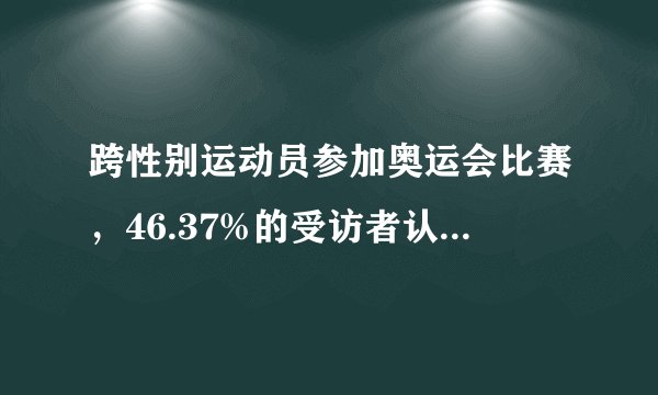 跨性别运动员参加奥运会比赛，46.37%的受访者认为跨性别运动员参加比赛是不公平的