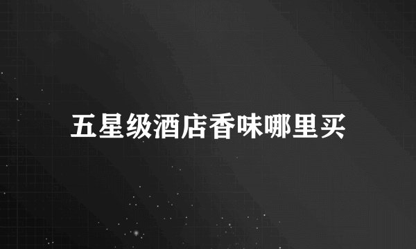 五星级酒店香味哪里买