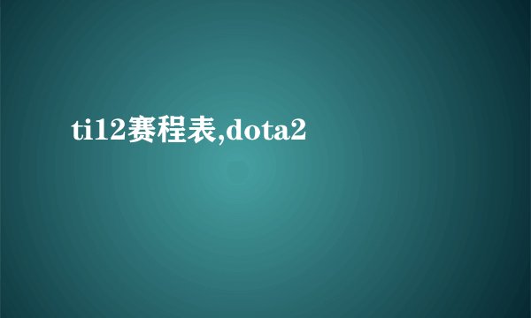 ti12赛程表,dota2