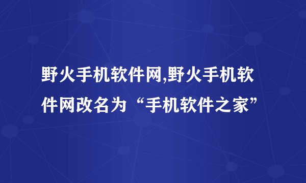 野火手机软件网,野火手机软件网改名为“手机软件之家”