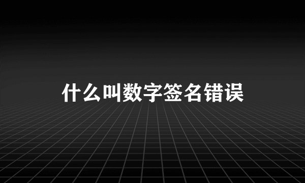 什么叫数字签名错误