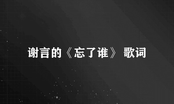 谢言的《忘了谁》 歌词