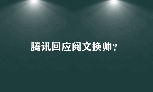 腾讯回应阅文换帅？
