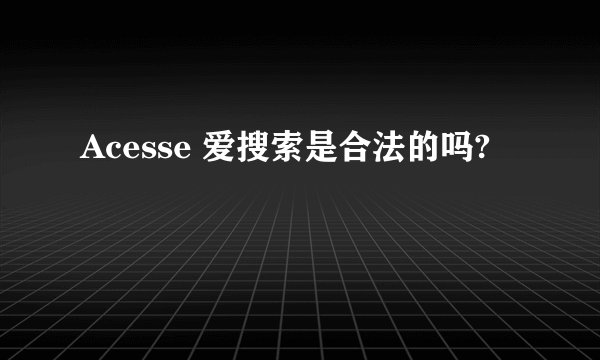 Acesse 爱搜索是合法的吗?