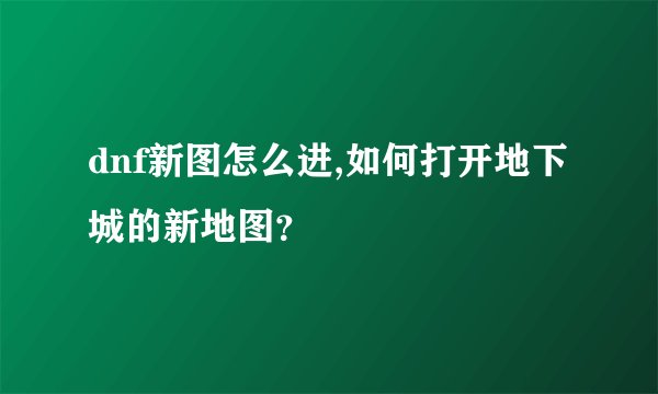 dnf新图怎么进,如何打开地下城的新地图？