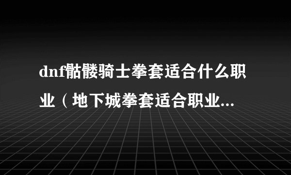 dnf骷髅骑士拳套适合什么职业（地下城拳套适合职业推荐）「知识库」
