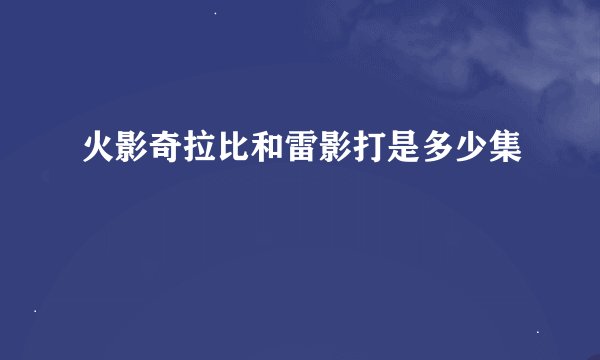 火影奇拉比和雷影打是多少集