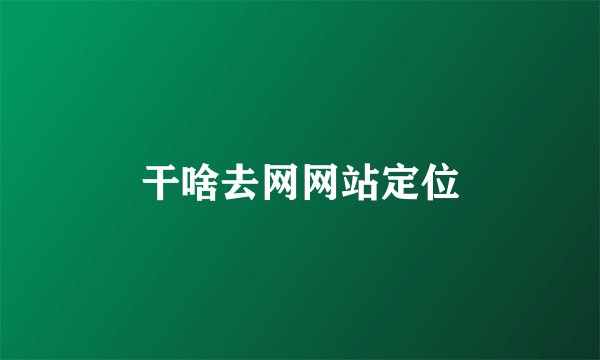 干啥去网网站定位
