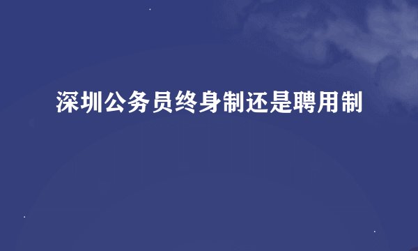 深圳公务员终身制还是聘用制