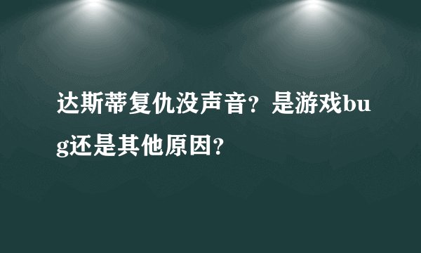 达斯蒂复仇没声音？是游戏bug还是其他原因？