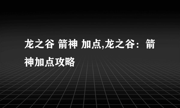 龙之谷 箭神 加点,龙之谷：箭神加点攻略